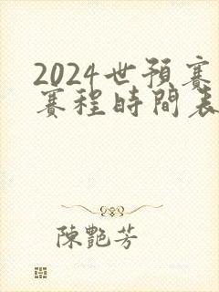 2024世预赛赛程时间表最新