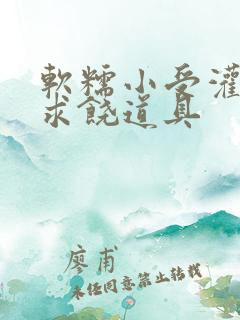 软糯小受灌满哭求饶道具