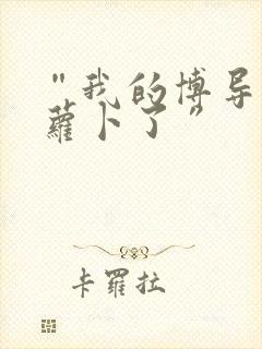 “我的博导去削萝卜了”