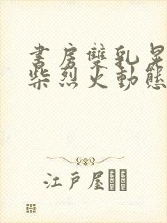 书房双乳晃动干柴烈火动态图