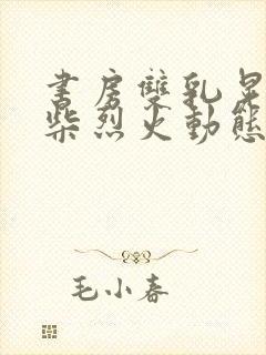 书房双乳晃动干柴烈火动态图