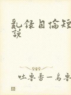 乱录目伦短篇小说