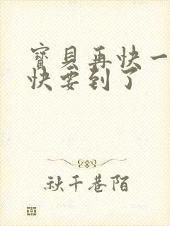 宝贝再快一点我快要到了