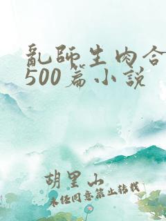 乱师生肉合集乱500篇小说