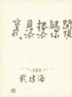 宝贝把腿开大让我添添你视频