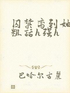 囚禁脔到她哭h粗话h强h