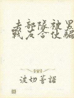 去部队被男朋友战友合伙骗了