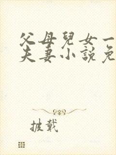 父母儿女一家狂夫妻小说免费