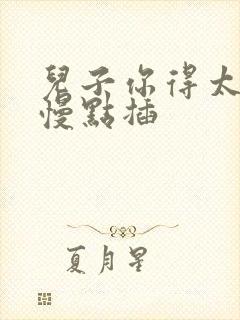 儿子你得太大了慢点插