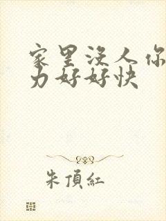 家里没人你用点力好好快