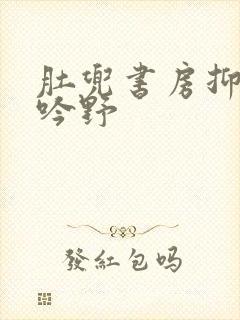 肚兜书房抑制低吟野