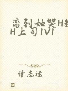 脔到她哭H粗话H上司1V1