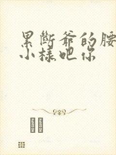 累断爷的腰by小样吧你