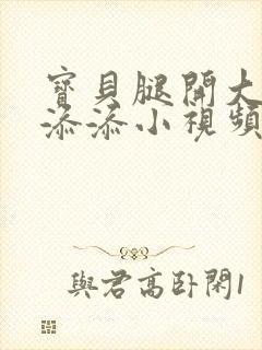 宝贝腿开大点我添添小视频