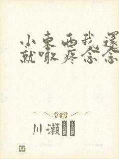 小东西我还没动就喊疼念念