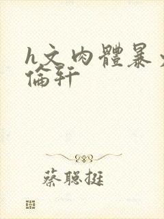 h文肉体暴力强伦轩