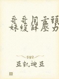 哥哥用舌头帮妹妹缓解压力