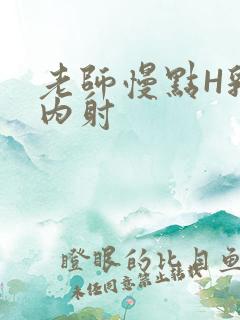 老师慢点H乳交内射