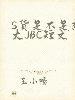 S货是不是想挨大JBC短文
