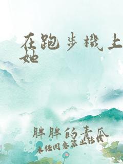 在跑步机上要了她