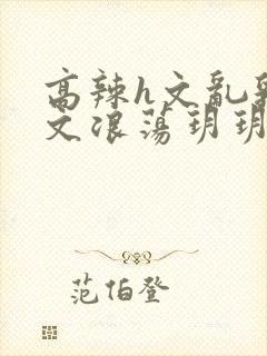 高辣h文乱乳h文浪荡玥玥