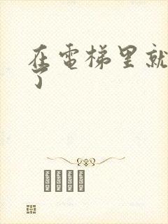 在电梯里就开始了