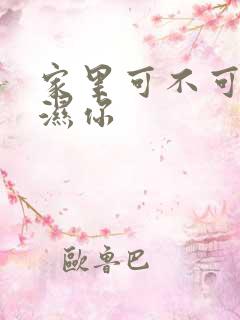 家里可不可以干湿你