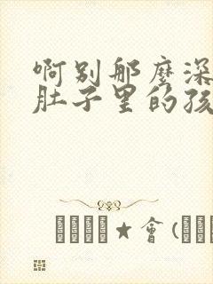 啊别那么深小心肚子里的孩子