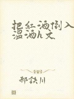 把红酒倒入b里温酒h文