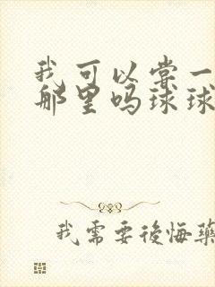 我可以尝一下你那里吗球球