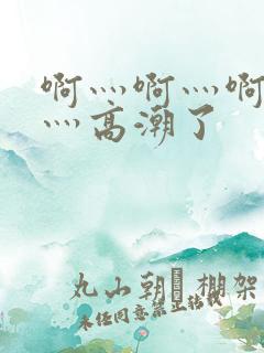 啊灬啊灬啊灬快灬高潮了