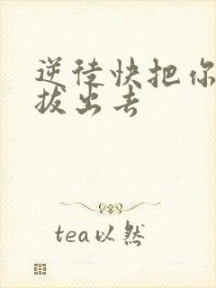 逆徒快把你东西拔出去