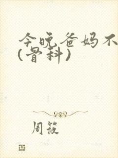 今晚爸妈不在家(骨科)