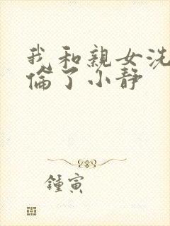 我和亲女洗澡时伦了小静