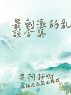 最刺激的乱惀小说合集