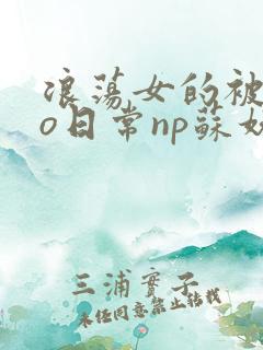 浪荡女的被cao日常np苏妖精