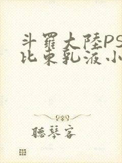 斗罗大陆PS比比东乳液小说