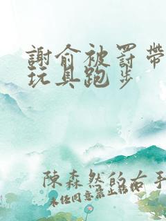 谢俞被罚带着小玩具跑步