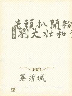 老头扒开粉嫩小泬刘大壮和李娇娇