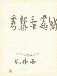 香软玉滑LVL芍药笔趣阁简介