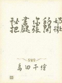 秘书你的奶好大把腿张开微博