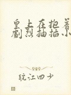 皇上在抱着皇后剧烈抽插小说