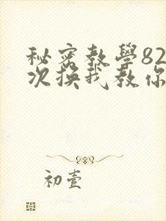 秘密教学82这次换我教你了SVIP
