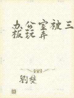 办公室被三个老板玩弄