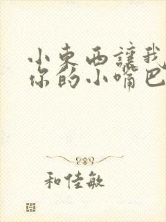 小东西让我尝尝你的小嘴巴