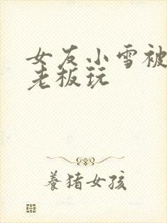 女友小雪被房东老板玩