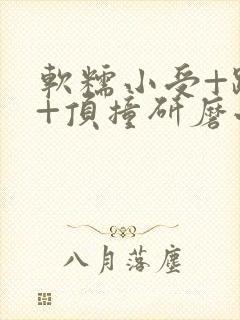 软糯小受+趴着+顶撞研磨小说