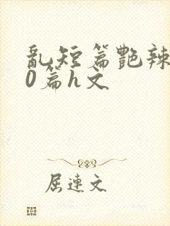 乱短篇艳辣500篇h文