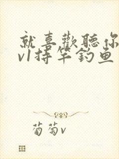 就喜欢听你叫1v1持竿钓鱼