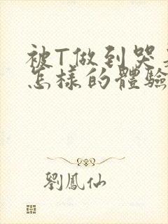 被T做到哭是种怎样的体验知乎